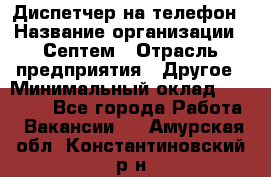 Диспетчер на телефон › Название организации ­ Септем › Отрасль предприятия ­ Другое › Минимальный оклад ­ 23 000 - Все города Работа » Вакансии   . Амурская обл.,Константиновский р-н